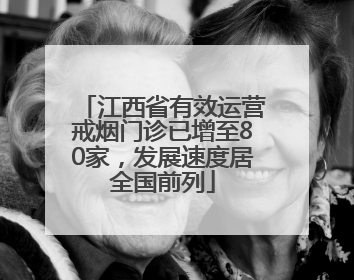 江西省有效运营戒烟门诊已增至80家，发展速度居全国前列